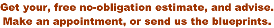 Get your, free no-obligation estimate, and advise. Make an appointment, or send us the blueprints.